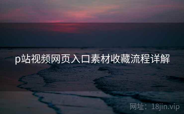 p站视频网页入口素材收藏流程详解