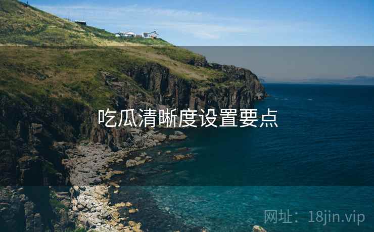吃瓜清晰度设置要点