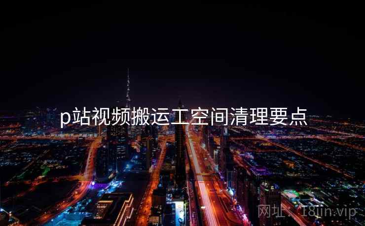 p站视频搬运工空间清理要点