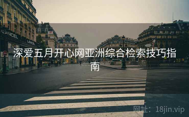 深爱五月开心网亚洲综合检索技巧指南