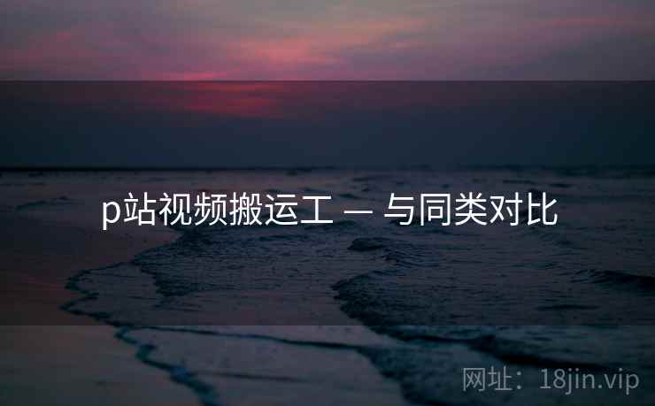 p站视频搬运工 — 与同类对比