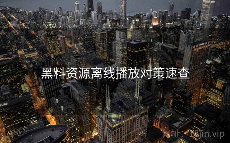 黑料资源离线播放对策速查