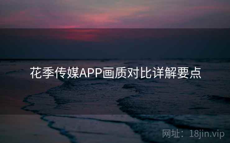 花季传媒APP画质对比详解要点