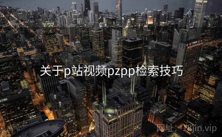 关于p站视频pzpp检索技巧
