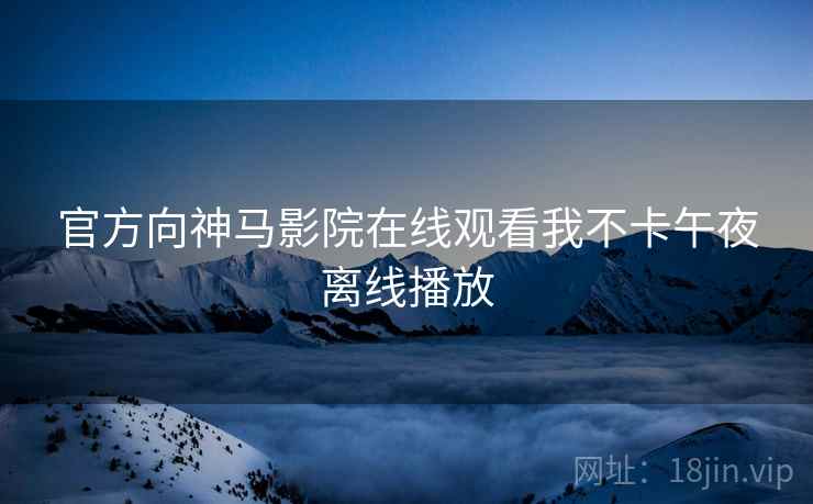 官方向神马影院在线观看我不卡午夜离线播放