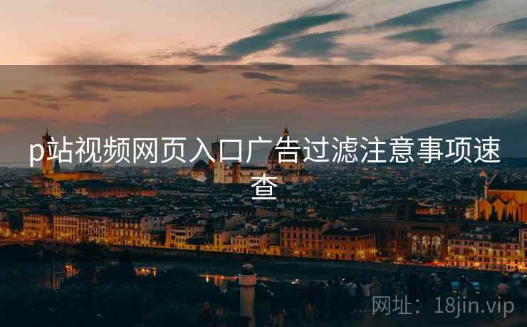 p站视频网页入口广告过滤注意事项速查