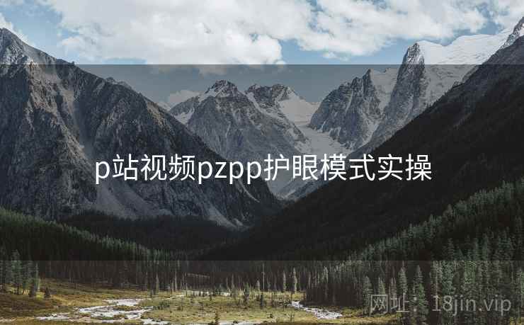 p站视频pzpp护眼模式实操 p站视频pzpp护眼模式实操
